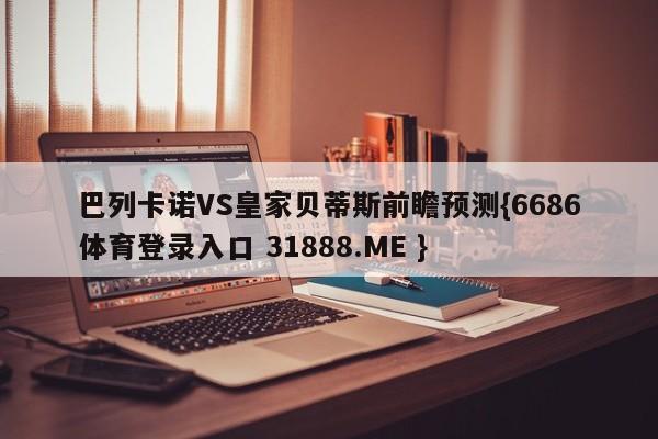 巴列卡诺VS皇家贝蒂斯前瞻预测{6686体育登录入口 31888.ME }