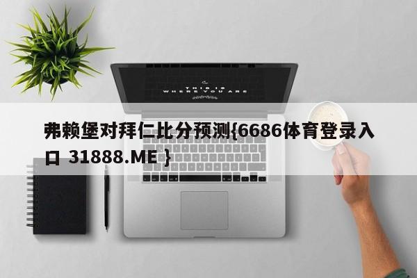 弗赖堡对拜仁比分预测{6686体育登录入口 31888.ME }