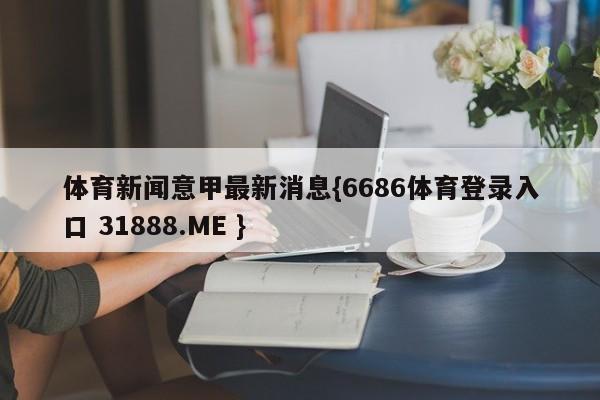 体育新闻意甲最新消息{6686体育登录入口 31888.ME }