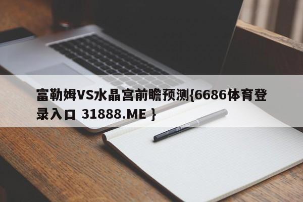 富勒姆VS水晶宫前瞻预测{6686体育登录入口 31888.ME }
