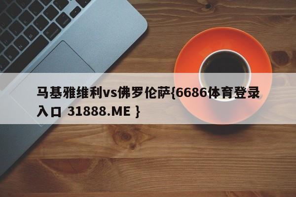 马基雅维利vs佛罗伦萨{6686体育登录入口 31888.ME }