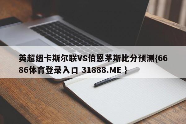 英超纽卡斯尔联VS伯恩茅斯比分预测{6686体育登录入口 31888.ME }