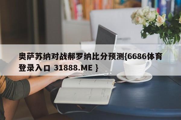 奥萨苏纳对战郝罗纳比分预测{6686体育登录入口 31888.ME }