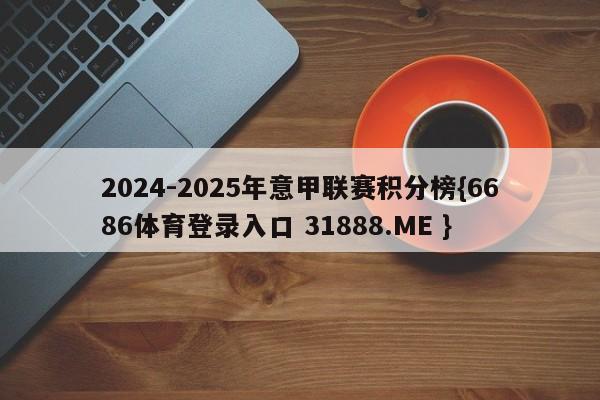 2024-2025年意甲联赛积分榜{6686体育登录入口 31888.ME }