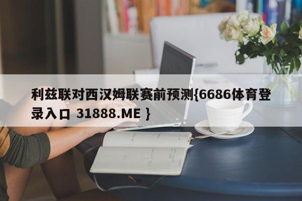 利兹联对西汉姆联赛前预测{6686体育登录入口 31888.ME }