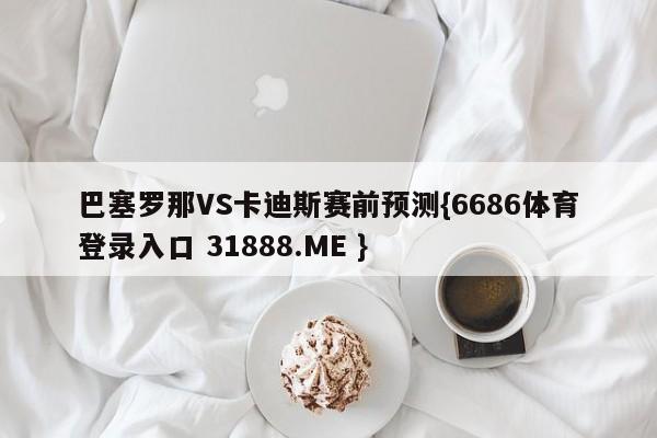 巴塞罗那VS卡迪斯赛前预测{6686体育登录入口 31888.ME }